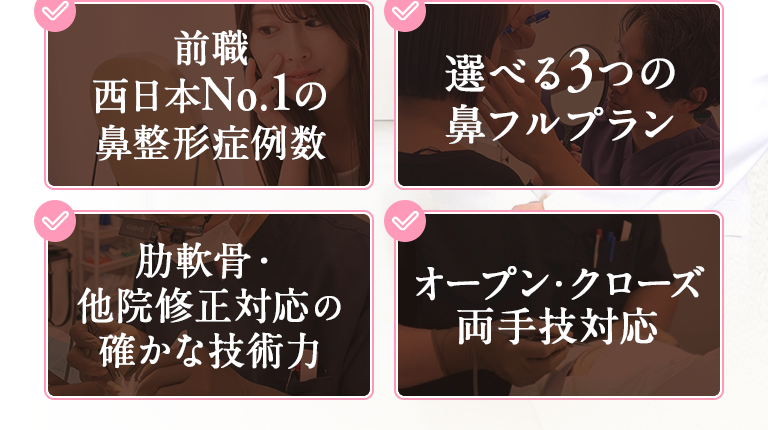 ・前職西日本No.1の鼻整形症例数｜・選べる3つの鼻フルプラン｜・肋軟骨・他院修正対応の確かな技術力｜・オープン・クローズ両手技対応